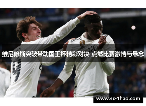 维尼修斯突破带动国王杯精彩对决 点燃比赛激情与悬念