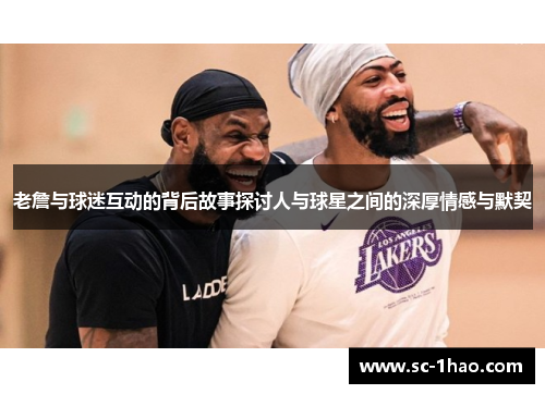 老詹与球迷互动的背后故事探讨人与球星之间的深厚情感与默契