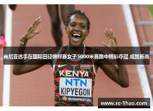 肯尼亚选手在国际田径锦标赛女子5000米赛跑中精彩夺冠 成就新高