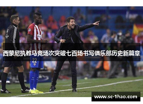 西蒙尼执教马竞场次突破七百场书写俱乐部历史新篇章 西蒙尼执教马竞场次突破七百场书写俱乐部历史新篇章