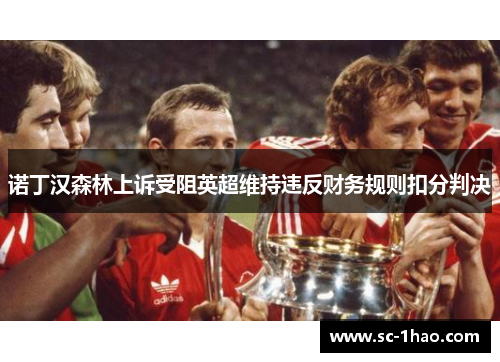 诺丁汉森林上诉受阻英超维持违反财务规则扣分判决 诺丁汉森林上诉受阻英超维持违反财务规则扣分判决