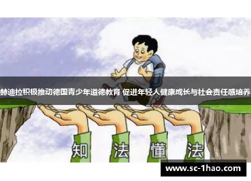 赫迪拉积极推动德国青少年道德教育 促进年轻人健康成长与社会责任感培养 赫迪拉积极推动德国青少年道德教育 促进年轻人健康成长与社会责任感培养