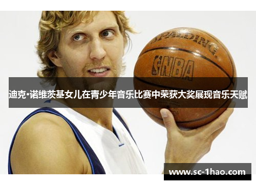 迪克·诺维茨基女儿在青少年音乐比赛中荣获大奖展现音乐天赋 迪克·诺维茨基女儿在青少年音乐比赛中荣获大奖展现音乐天赋
