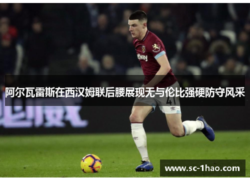 阿尔瓦雷斯在西汉姆联后腰展现无与伦比强硬防守风采