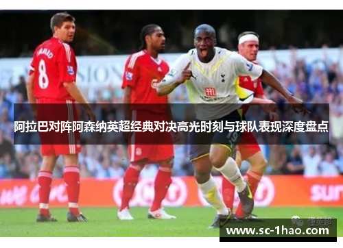 阿拉巴对阵阿森纳英超经典对决高光时刻与球队表现深度盘点 阿拉巴对阵阿森纳英超经典对决高光时刻与球队表现深度盘点
