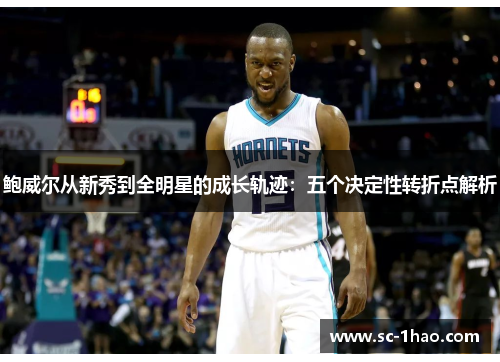 鲍威尔从新秀到全明星的成长轨迹：五个决定性转折点解析